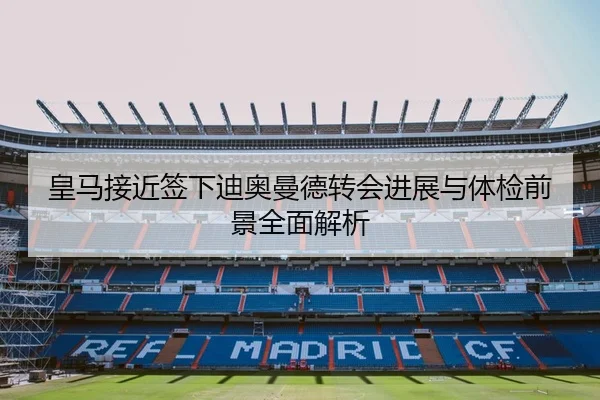 皇马接近签下迪奥曼德转会进展与体检前景全面解析