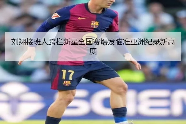 刘翔接班人跨栏新星全国赛爆发瞄准亚洲纪录新高度